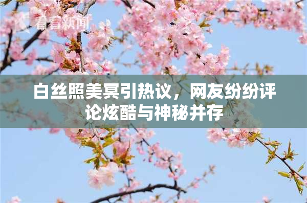白丝照美冥引热议，网友纷纷评论炫酷与神秘并存