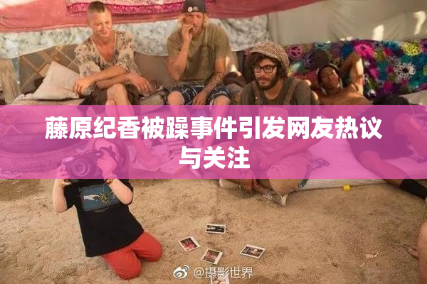 藤原纪香被躁事件引发网友热议与关注