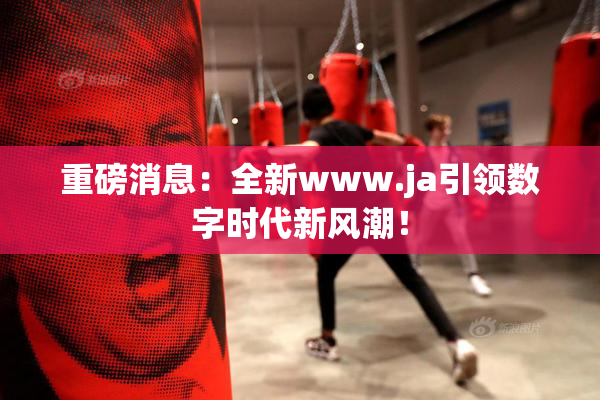 重磅消息：全新www.ja引领数字时代新风潮！