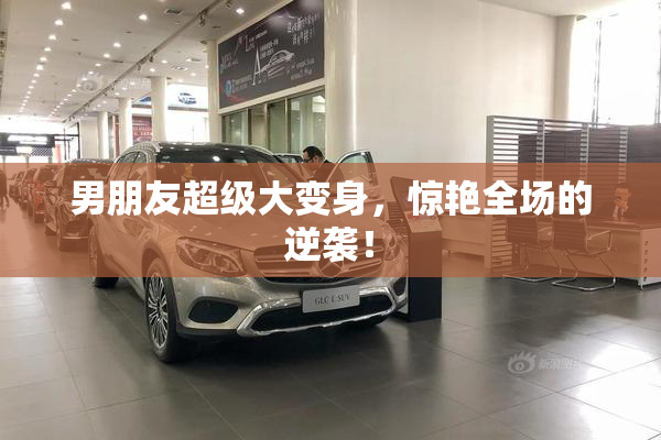 男朋友超级大变身，惊艳全场的逆袭！