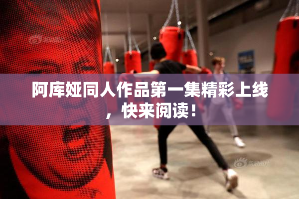 阿库娅同人作品第一集精彩上线，快来阅读！