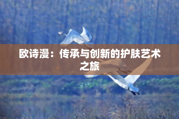 欧诗漫：传承与创新的护肤艺术之旅