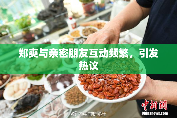 郑爽与亲密朋友互动频繁，引发热议