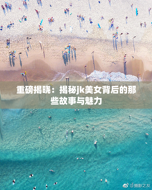 重磅揭晓：揭秘jk美女背后的那些故事与魅力