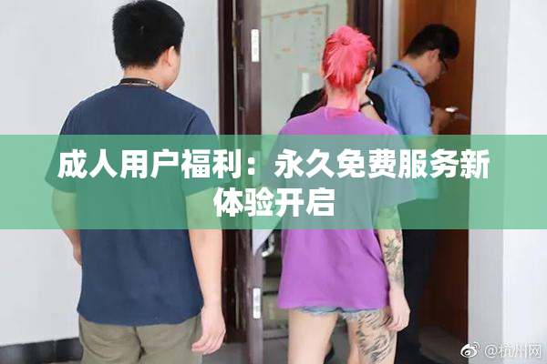 成人用户福利：永久免费服务新体验开启