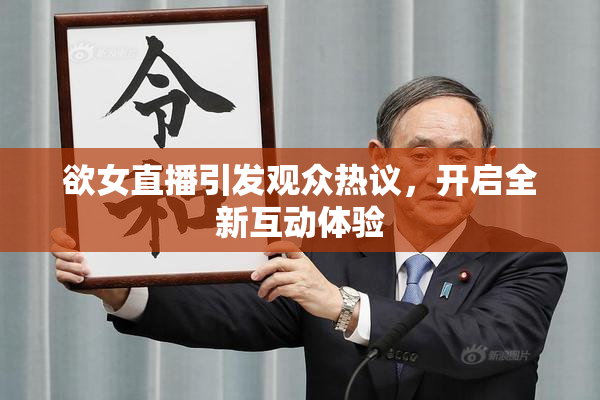 欲女直播引发观众热议，开启全新互动体验