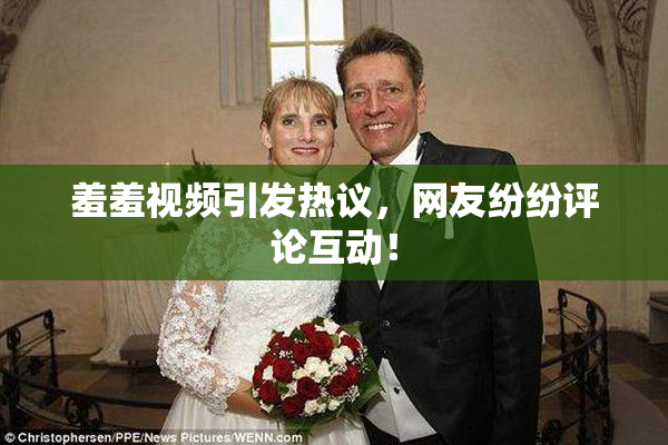 羞羞视频引发热议，网友纷纷评论互动！
