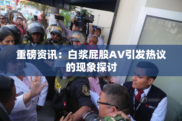 重磅资讯：白浆屁股AV引发热议的现象探讨
