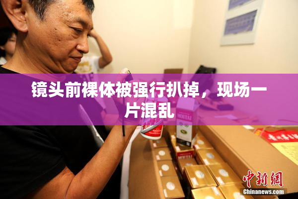镜头前裸体被强行扒掉，现场一片混乱