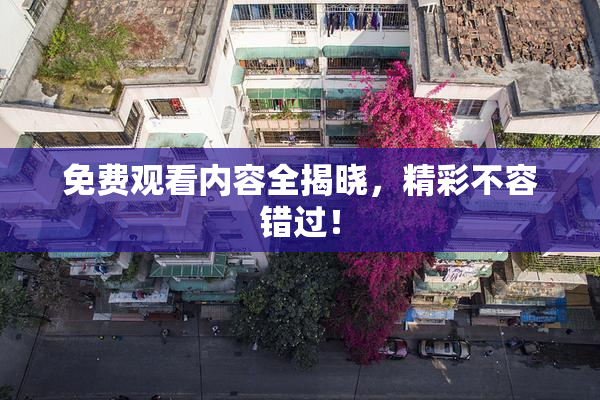 免费观看内容全揭晓，精彩不容错过！