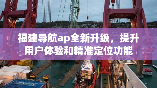 福建导航ap全新升级，提升用户体验和精准定位功能
