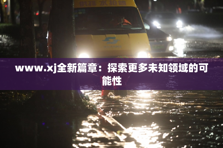 www.xj全新篇章：探索更多未知领域的可能性