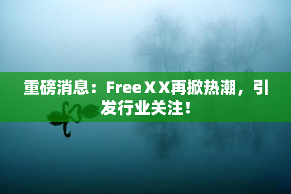 重磅消息：FreeⅩX再掀热潮，引发行业关注！