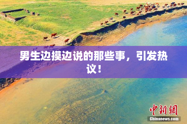 男生边摸边说的那些事，引发热议！