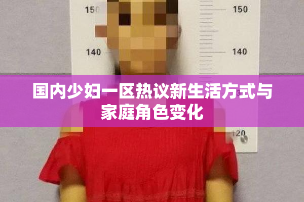 国内少妇一区热议新生活方式与家庭角色变化