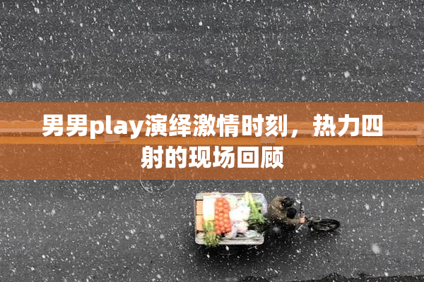 男男play演绎激情时刻，热力四射的现场回顾