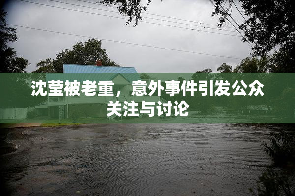 沈莹被老重，意外事件引发公众关注与讨论
