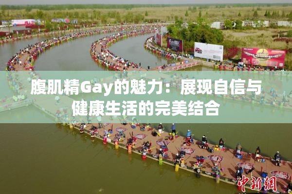 腹肌精Gay的魅力：展现自信与健康生活的完美结合