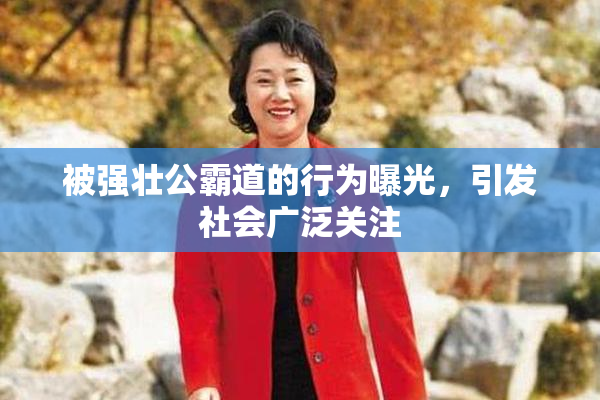 被强壮公霸道的行为曝光，引发社会广泛关注