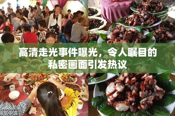 高清走光事件曝光，令人瞩目的私密画面引发热议