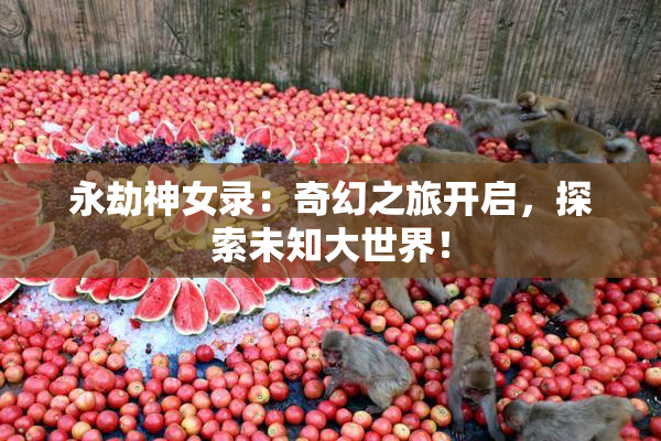 永劫神女录：奇幻之旅开启，探索未知大世界！