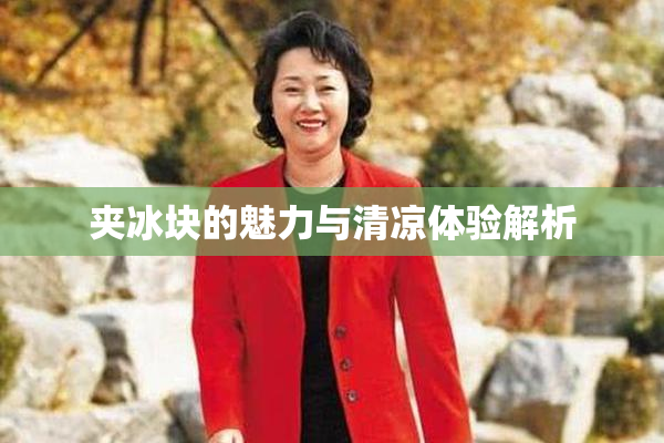 夹冰块的魅力与清凉体验解析