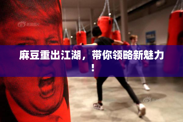 麻豆重出江湖，带你领略新魅力！
