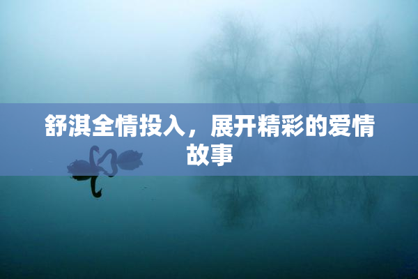 舒淇全情投入，展开精彩的爱情故事