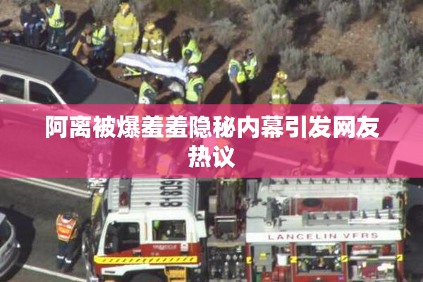 阿离被爆羞羞隐秘内幕引发网友热议