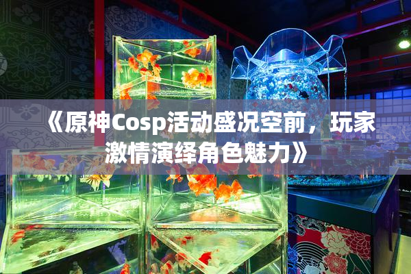 《原神Cosp活动盛况空前，玩家激情演绎角色魅力》
