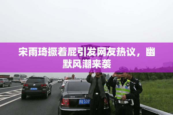 宋雨琦撅着屁引发网友热议，幽默风潮来袭