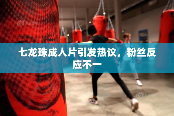 七龙珠成人片引发热议，粉丝反应不一