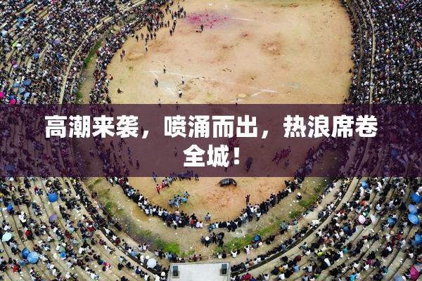 高潮来袭，喷涌而出，热浪席卷全城！