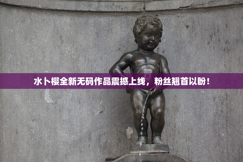 水卜樱全新无码作品震撼上线，粉丝翘首以盼！