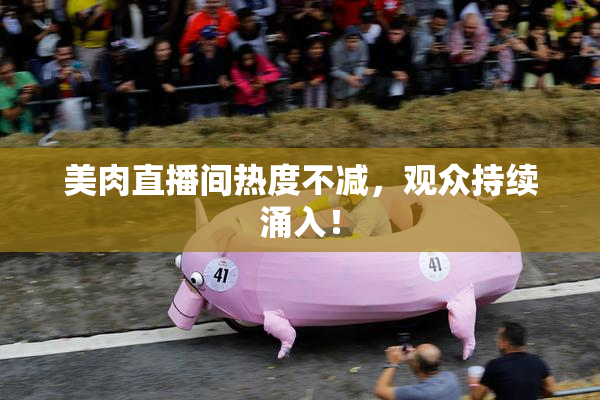 美肉直播间热度不减，观众持续涌入！