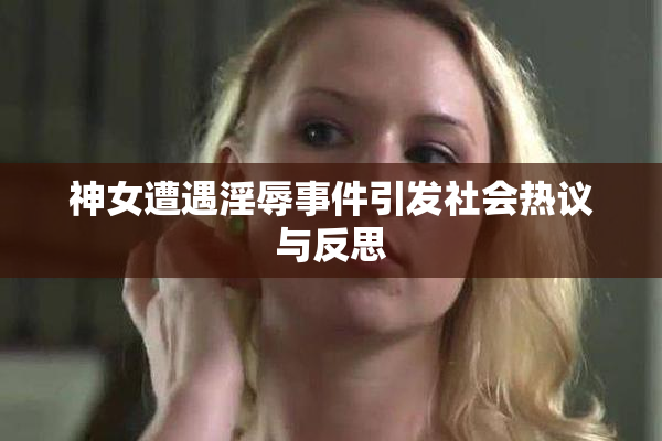 神女遭遇淫辱事件引发社会热议与反思