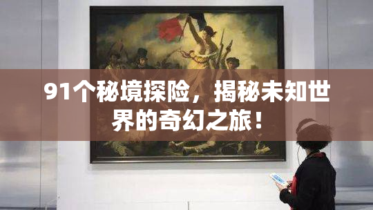 91个秘境探险，揭秘未知世界的奇幻之旅！