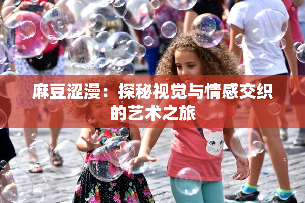 麻豆涩漫：探秘视觉与情感交织的艺术之旅