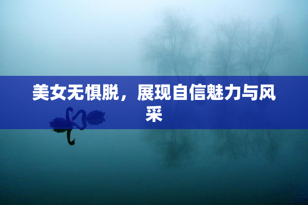 美女无惧脱，展现自信魅力与风采