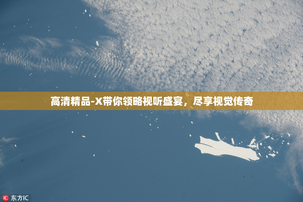 高清精品-X带你领略视听盛宴，尽享视觉传奇