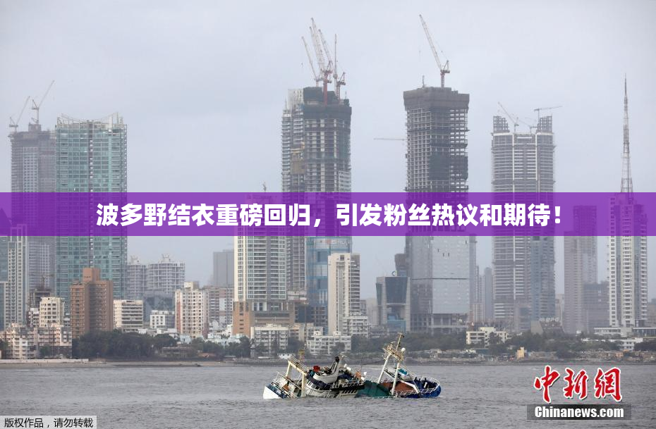 波多野结衣重磅回归，引发粉丝热议和期待！