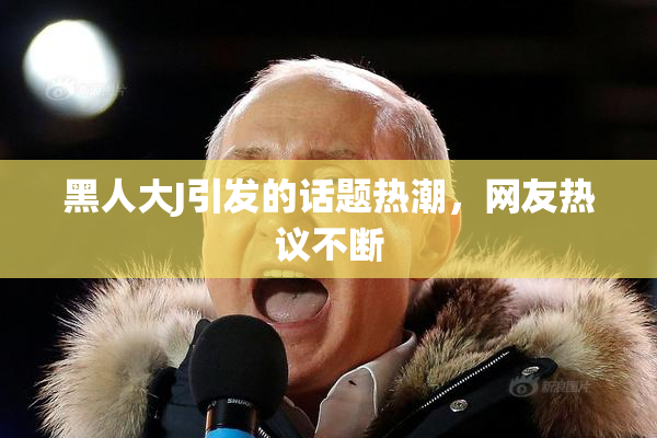 黑人大J引发的话题热潮，网友热议不断