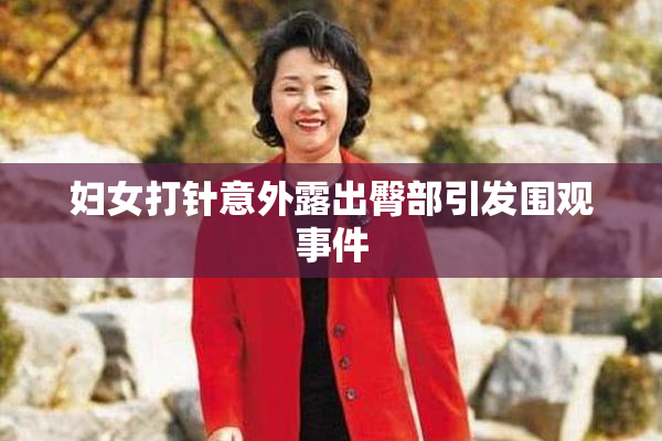 妇女打针意外露出臀部引发围观事件