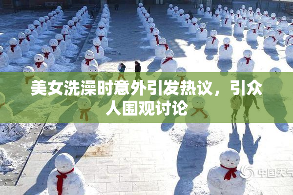 美女洗澡时意外引发热议，引众人围观讨论