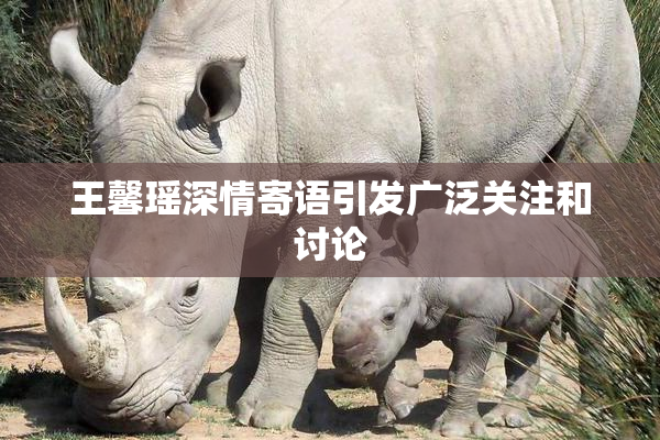 王馨瑶深情寄语引发广泛关注和讨论