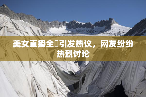 美女直播全婐引发热议，网友纷纷热烈讨论