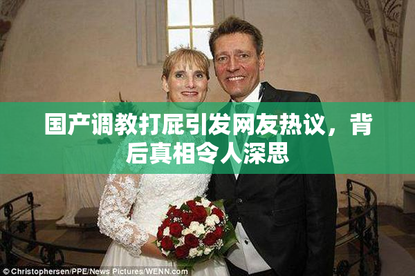 国产调教打屁引发网友热议，背后真相令人深思