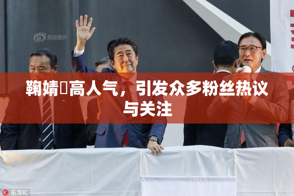鞠婧祎高人气，引发众多粉丝热议与关注