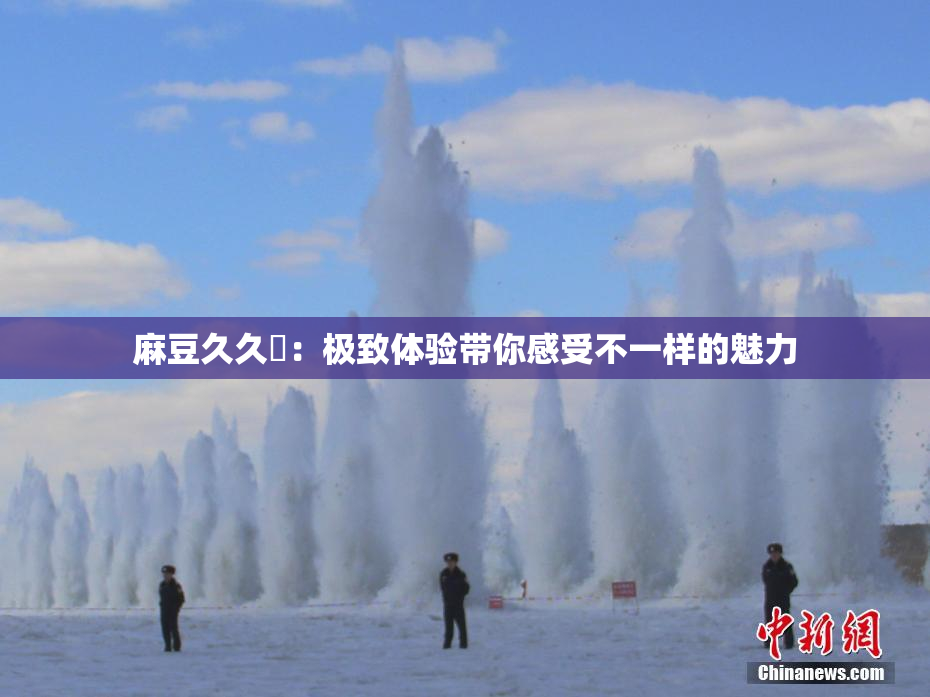 麻豆久久婬：极致体验带你感受不一样的魅力