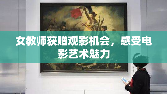 女教师获赠观影机会，感受电影艺术魅力